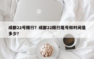 成都22号限行？成都22限行尾号和时间是多少？