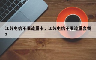 江苏电信不限流量卡，江苏电信不限流量套餐？