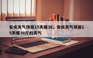 安庆天气预报15天瘦30，安庆天气预报15天瘦30斤的天气