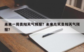 未来一周贵阳天气预报？未来几天贵阳天气预报？