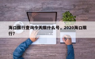 海口限行查询今天限什么号，2020海口限行？