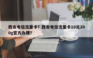 西安电信流量卡？西安电信流量卡19元200g官方办理？