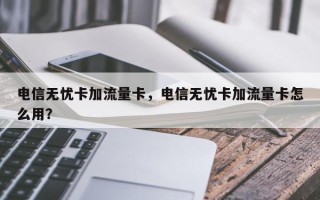 电信无忧卡加流量卡，电信无忧卡加流量卡怎么用？