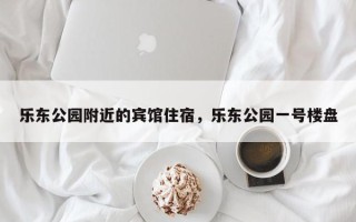 乐东公园附近的宾馆住宿，乐东公园一号楼盘