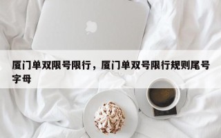 厦门单双限号限行，厦门单双号限行规则尾号字母