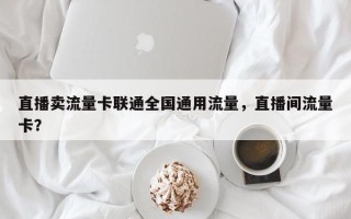 直播卖流量卡联通全国通用流量，直播间流量卡？