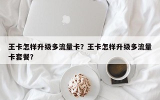 王卡怎样升级多流量卡？王卡怎样升级多流量卡套餐？