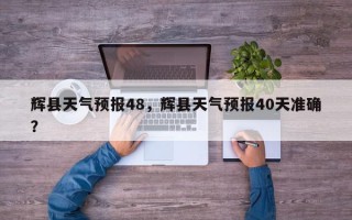 辉县天气预报48，辉县天气预报40天准确？