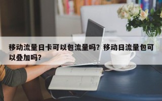 移动流量日卡可以包流量吗？移动日流量包可以叠加吗？