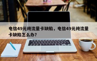 电信49元纯流量卡缺陷，电信49元纯流量卡缺陷怎么办？