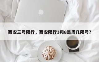 西安三号限行，西安限行3和8是周几限号？