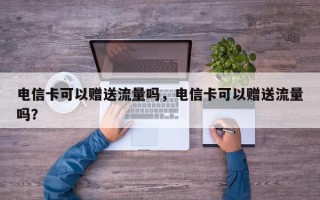 电信卡可以赠送流量吗，电信卡可以赠送流量吗？