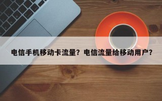 电信手机移动卡流量？电信流量给移动用户？