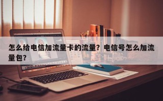 怎么给电信加流量卡的流量？电信号怎么加流量包？