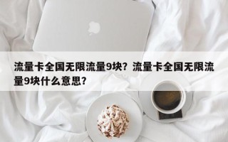 流量卡全国无限流量9块？流量卡全国无限流量9块什么意思？