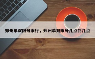 郑州单双限号限行，郑州单双限号几点到几点