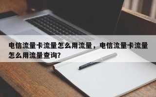 电信流量卡流量怎么用流量，电信流量卡流量怎么用流量查询？