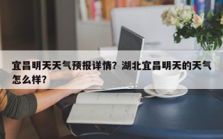 宜昌明天天气预报详情？湖北宜昌明天的天气怎么样？