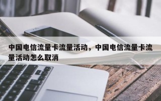 中国电信流量卡流量活动，中国电信流量卡流量活动怎么取消