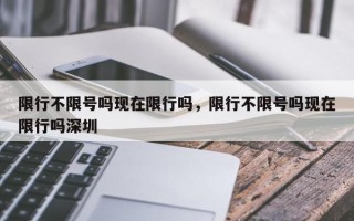 限行不限号吗现在限行吗，限行不限号吗现在限行吗深圳