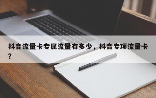 抖音流量卡专属流量有多少，抖音专项流量卡？