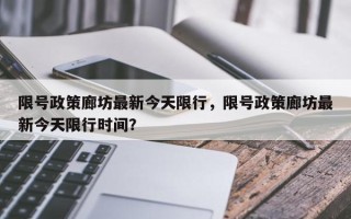 限号政策廊坊最新今天限行，限号政策廊坊最新今天限行时间？