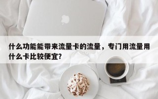 什么功能能带来流量卡的流量，专门用流量用什么卡比较便宜？