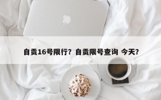 自贡16号限行？自贡限号查询 今天？