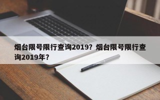 烟台限号限行查询2019？烟台限号限行查询2019年？