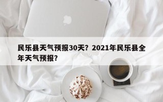 民乐县天气预报30天？2021年民乐县全年天气预报？