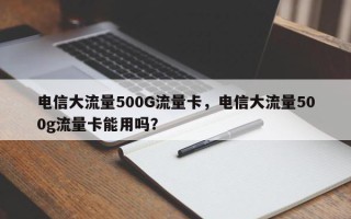 电信大流量500G流量卡，电信大流量500g流量卡能用吗？