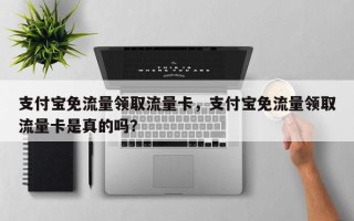 支付宝免流量领取流量卡，支付宝免流量领取流量卡是真的吗？