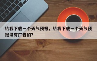 给我下载一个天气预报，给我下载一个天气预报没有广告的？