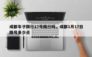 成都车子限行17号限行吗，成都1月17日限号多少点