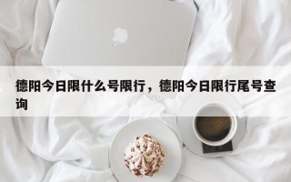 德阳今日限什么号限行，德阳今日限行尾号查询