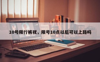 10号限行裤衩，限号10点以后可以上路吗