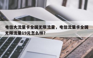 电信大流量卡全国无限流量，电信流量卡全国无限流量19元怎么样？