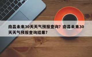 南昌未来30天天气预报查询？南昌未来30天天气预报查询结果？