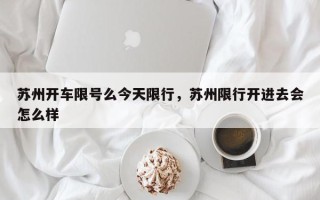 苏州开车限号么今天限行，苏州限行开进去会怎么样