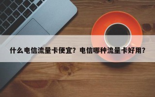 什么电信流量卡便宜？电信哪种流量卡好用？