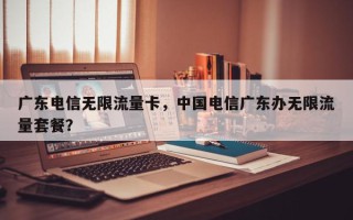 广东电信无限流量卡，中国电信广东办无限流量套餐？