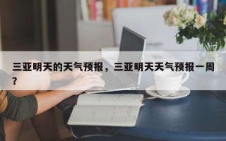 三亚明天的天气预报，三亚明天天气预报一周？