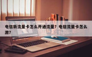 电信新流量卡怎么开通流量？电信流量卡怎么激？