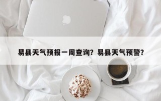 易县天气预报一周查询？易县天气预警？