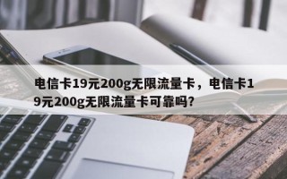 电信卡19元200g无限流量卡，电信卡19元200g无限流量卡可靠吗？