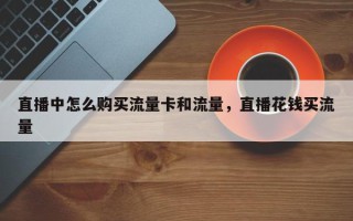 直播中怎么购买流量卡和流量，直播花钱买流量