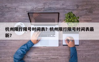 杭州限行限号时间表？杭州限行限号时间表最新？