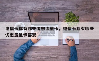 电信卡都有哪些优惠流量卡，电信卡都有哪些优惠流量卡套餐