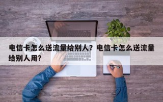 电信卡怎么送流量给别人？电信卡怎么送流量给别人用？