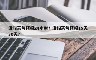 淮阳天气预报24小时？淮阳天气预报15天30天？